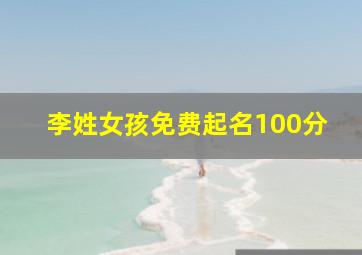 李姓女孩免费起名100分,李姓取名字大全女孩