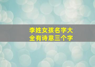 李姓女孩名字大全有诗意三个字,李姓女孩名字寓意好的三个字