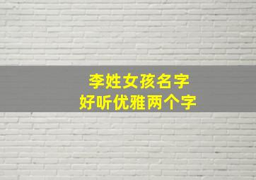 李姓女孩名字好听优雅两个字,姓李的名字女孩两个字洋气一点的