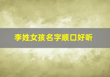 李姓女孩名字顺口好听,李姓女孩名字顺口好听两个字