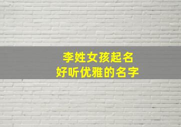 李姓女孩起名好听优雅的名字,李姓女孩起名好听优雅的名字两个字