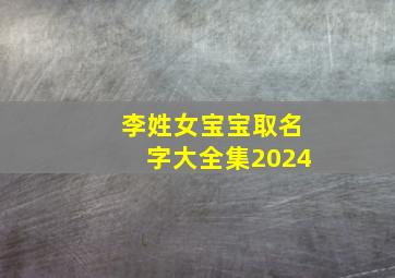 李姓女宝宝取名字大全集2024,李姓女宝宝取名大全2024年