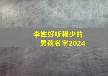 李姓好听稀少的男孩名字2024,李姓好听稀少的男孩名字2024