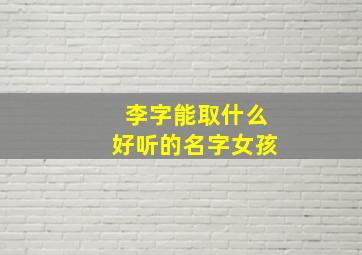 李字能取什么好听的名字女孩,李字可以取什么名字