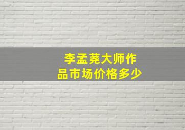 李孟荛大师作品市场价格多少