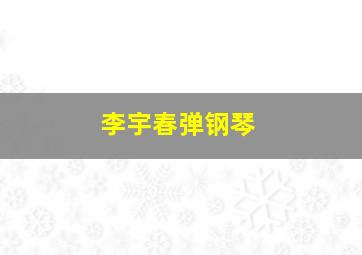 李宇春弹钢琴,李宇春弹钢琴是哪一期