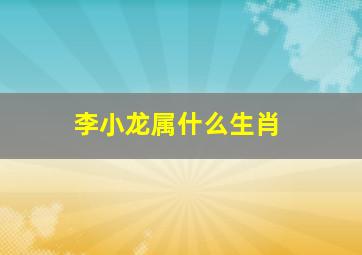 李小龙属什么生肖,李小龙属什么生肖出生的