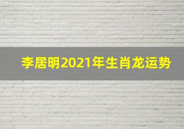 李居明2021年生肖龙运势,