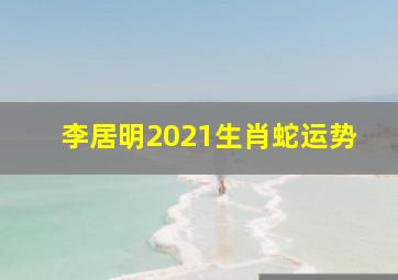 李居明2021生肖蛇运势,