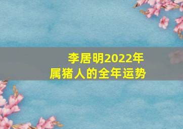 李居明2022年属猪人的全年运势,<body>