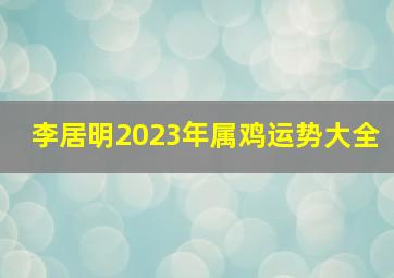 李居明2023年属鸡运势大全,2022年12生肖得运势解析