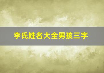 李氏姓名大全男孩三字,李姓起名大全男孩霸气