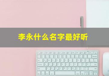 李永什么名字最好听,李永名字含义