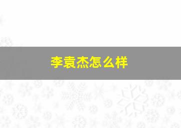 李袁杰怎么样,2018网络十大洗脑神曲是怎样的