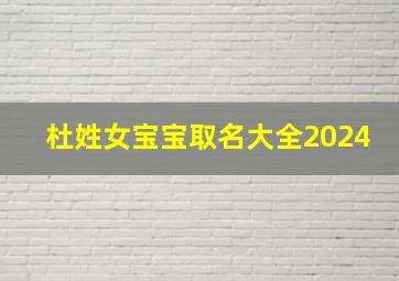 杜姓女宝宝取名大全2024,杜姓女宝宝取名大全2024年属虎