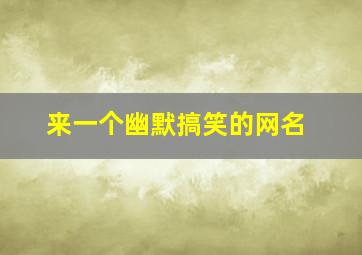 来一个幽默搞笑的网名,超级搞笑幽默的网名