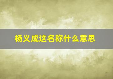 杨义成这名称什么意思,杨义成医生