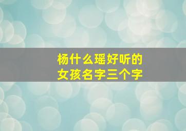 杨什么瑶好听的女孩名字三个字,杨字旁的瑶