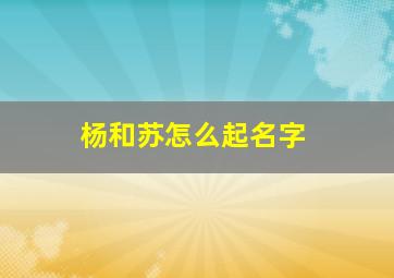 杨和苏怎么起名字,杨和苏的组合叫什么