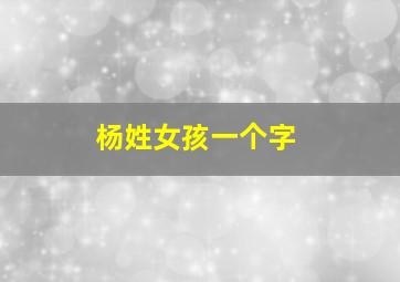 杨姓女孩一个字,杨姓女孩一个字名