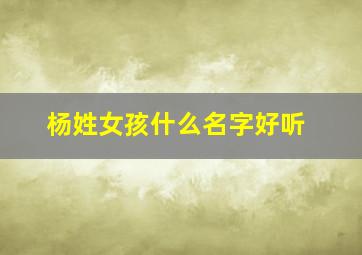 杨姓女孩什么名字好听,杨姓女孩名字推荐