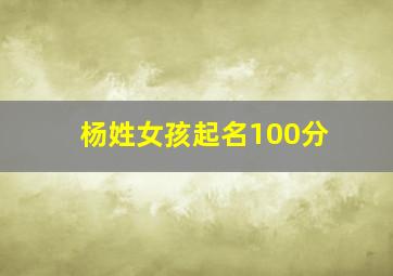 杨姓女孩起名100分,杨姓女孩取名有诗意有内涵