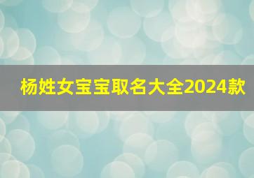 杨姓女宝宝取名大全2024款,杨姓女宝宝取名字