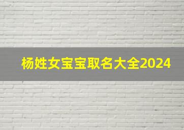 杨姓女宝宝取名大全2024,杨姓女宝宝取名大全2024年属虎