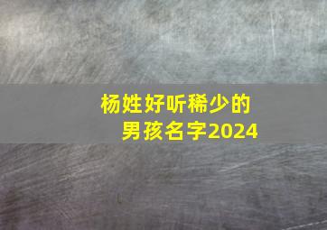 杨姓好听稀少的男孩名字2024,杨姓好听稀少的男孩名字兔年