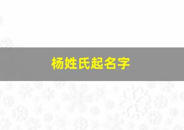 杨姓氏起名字,杨姓氏起名字男孩