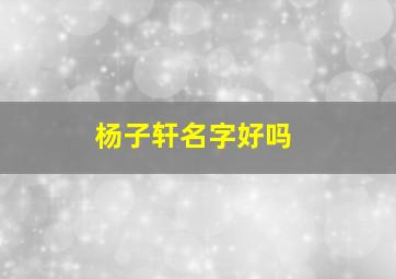 杨子轩名字好吗,杨子轩名字含义是什么