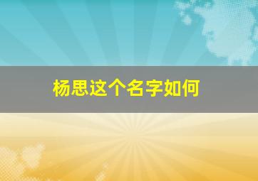 杨思这个名字如何,杨思这个名字如何取