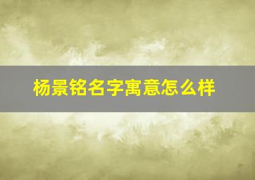 杨景铭名字寓意怎么样,杨景淳名字怎么样?