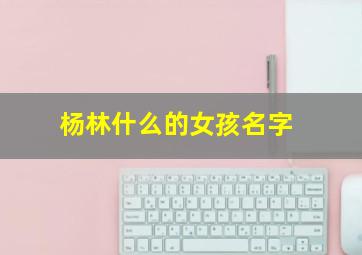 杨林什么的女孩名字,杨林什么的女孩名字好听