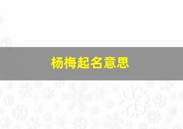 杨梅起名意思,2010年农历10月初618时32分出生的女孩（姓杨）五行属性如何取名应注意什么