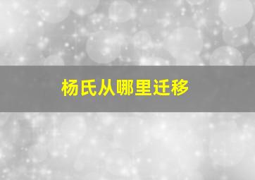 杨氏从哪里迁移,杨氏从哪里迁移到哪里