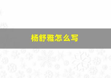 杨舒雅怎么写,杨舒雅的名字含义是什么