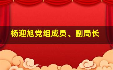 杨迎旭党组成员、副局长,杨迎旭党组成员