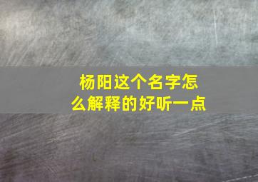 杨阳这个名字怎么解释的好听一点,杨阳这个女孩名字好吗