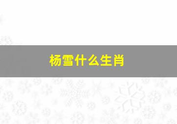 杨雪什么生肖,杨雪叫什么名字