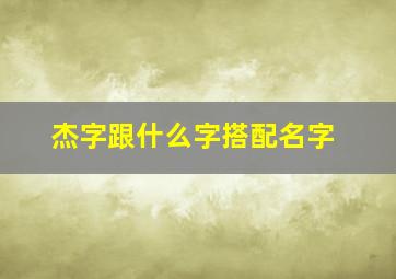 杰字跟什么字搭配名字,杰字跟什么字搭配名字好