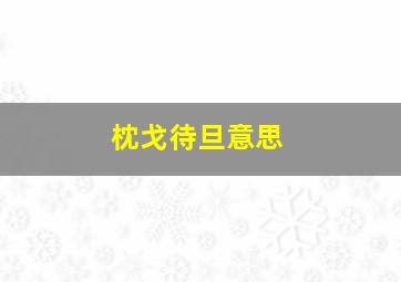 枕戈待旦意思,枕戈待旦的成语的意思概括