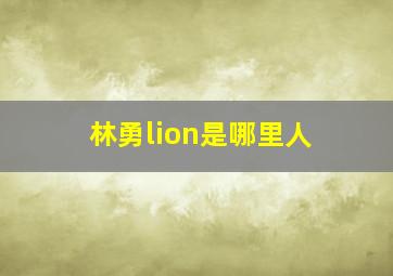 林勇lion是哪里人,林勇是中国人吗