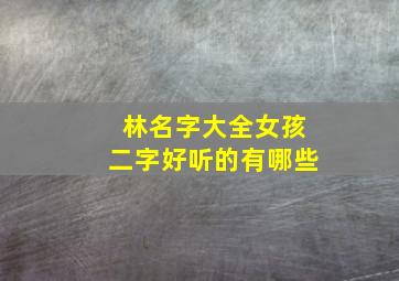 林名字大全女孩二字好听的有哪些,姓林两字女孩名字