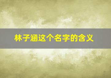 林子涵这个名字的含义,林梓涵的名字