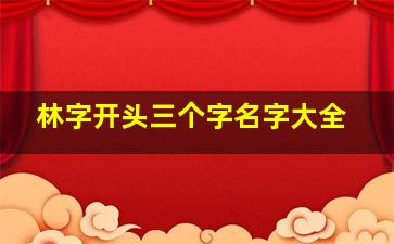 林字开头三个字名字大全,林开头的名字三字