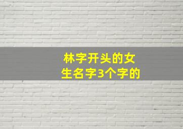 林字开头的女生名字3个字的,以林字开头的名字女三个字