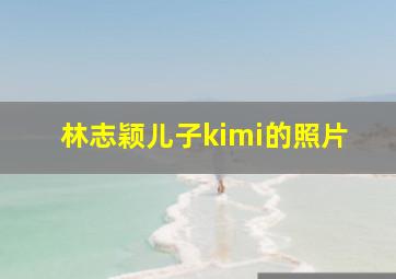 林志颖儿子kimi的照片,林志颖大儿子近照公开长相可爱帅气十足