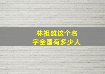 林祖雄这个名字全国有多少人,林祖辉百科