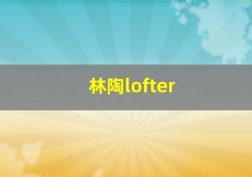 林陶lofter,林陶LOFTER